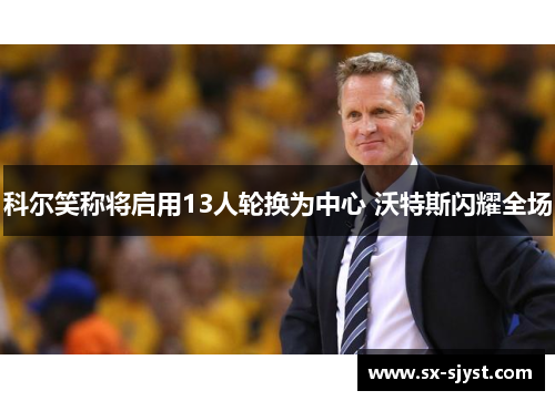 科尔笑称将启用13人轮换为中心 沃特斯闪耀全场